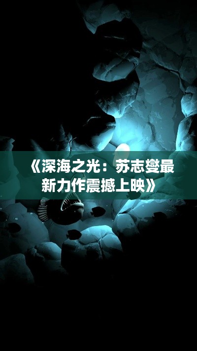 《深海之光:苏志燮最新力作震撼上映》