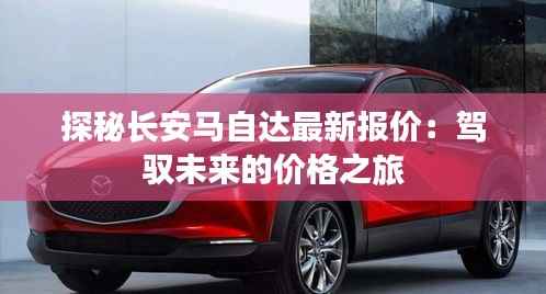 探秘长安马自达最新报价:驾驭未来的价格之旅