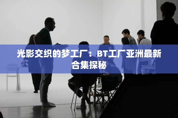 光影交织的梦工厂:BT工厂亚洲最新合集探秘