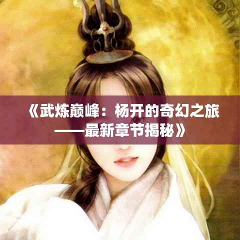 《武炼巅峰:杨开的奇幻之旅——最新章节揭秘》