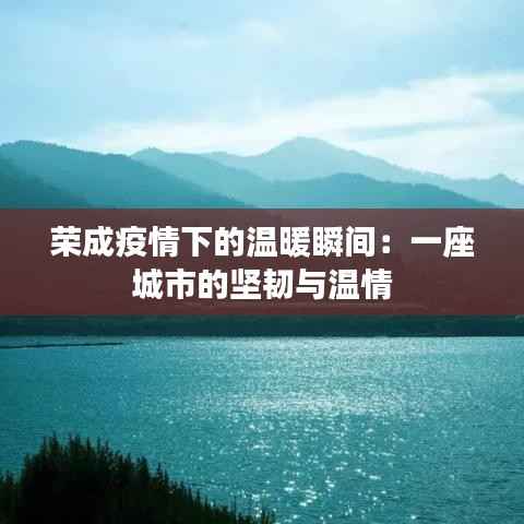 荣成疫情下的温暖瞬间：一座城市的坚韧与温情