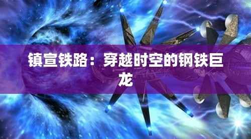 镇宣铁路:穿越时空的钢铁巨龙