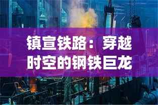 镇宣铁路:穿越时空的钢铁巨龙