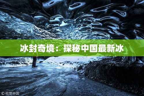 冰封奇境:探秘中国最新冰
