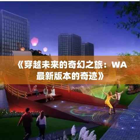 《穿越未来的奇幻之旅:WA最新版本的奇迹》