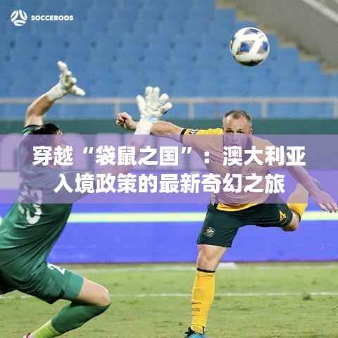 穿越“袋鼠之国”:澳大利亚入境政策的最新奇幻之旅