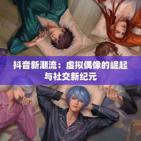 抖音新潮流:虚拟偶像的崛起与社交新纪元