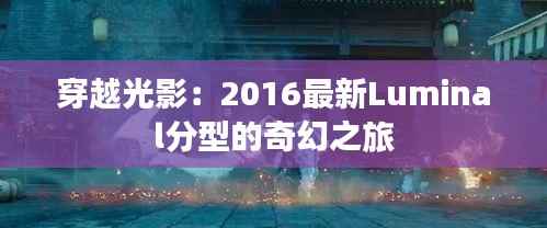 穿越光影:2016最新Luminal分型的奇幻之旅