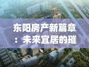 东阳房产新篇章:未来宜居的璀璨明珠