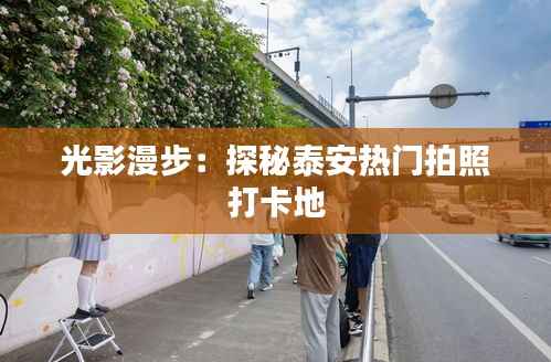 光影漫步:探秘泰安热门拍照打卡地