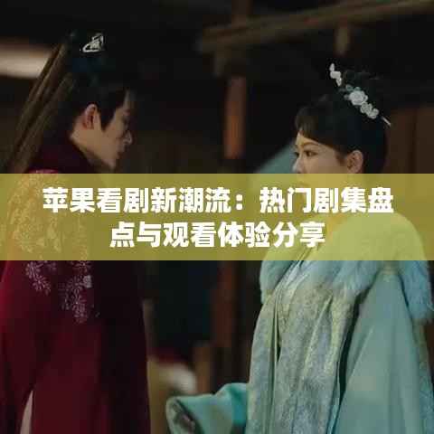 苹果看剧新潮流:热门剧集盘点与观看体验分享