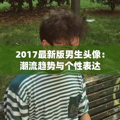 2017最新版男生头像:潮流趋势与个性表达