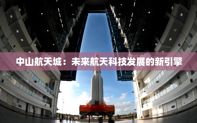 中山航天城:未来航天科技发展的新引擎