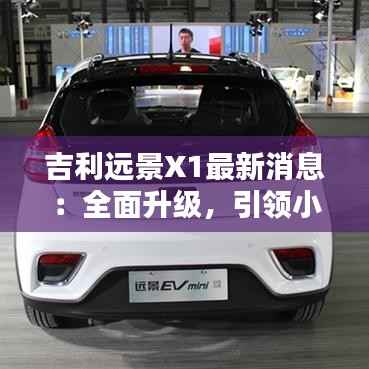 吉利远景X1最新消息:全面升级,引领小型SUV新潮流