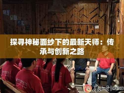 探寻神秘面纱下的最新天师:传承与创新之路
