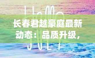 长春君越豪庭最新动态:品质升级,未来可期