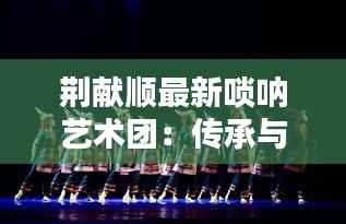 荆献顺最新唢呐艺术团:传承与创新的艺术盛宴