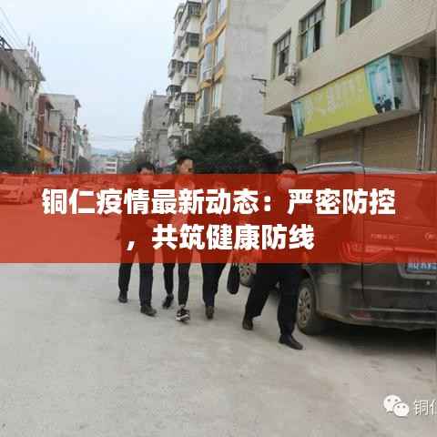铜仁疫情最新动态:严密防控,共筑健康防线
