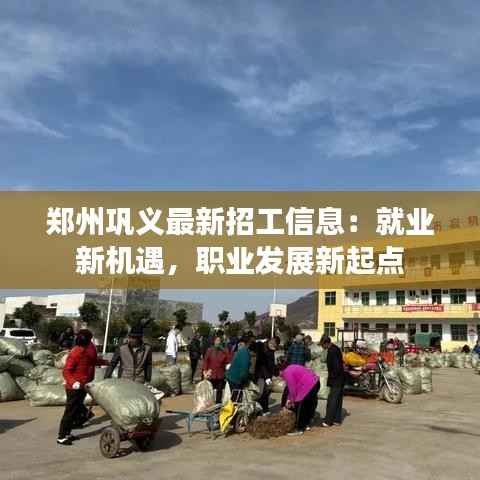 郑州巩义最新招工信息:就业新机遇,职业发展新起点