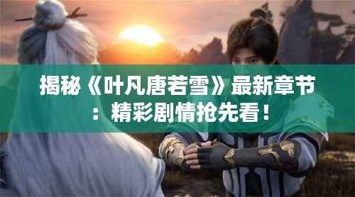 揭秘《叶凡唐若雪》最新章节:精彩剧情抢先看!