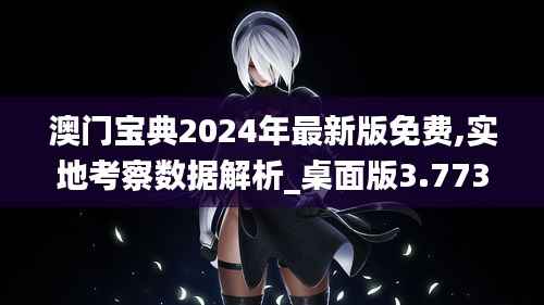 澳门宝典2024年最新版免费,实地考察数据解析_桌面版3.773