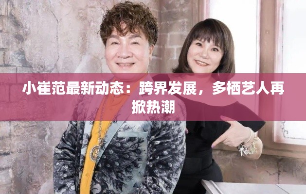 小崔范最新动态:跨界发展,多栖艺人再掀热潮