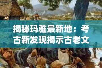 揭秘玛雅最新地:考古新发现揭示古老文明的秘密