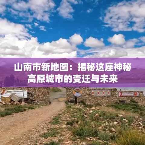 山南市新地图:揭秘这座神秘高原城市的变迁与未来