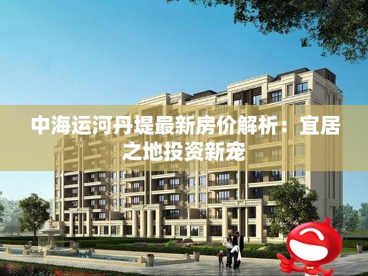 中海运河丹堤最新房价解析:宜居之地投资新宠