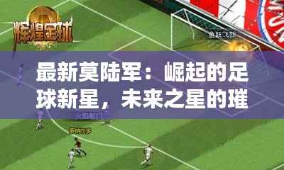 最新莫陆军:崛起的足球新星,未来之星的璀璨光芒