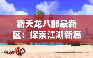 新天龙八部最新区:探索江湖新篇章,再续侠骨柔情