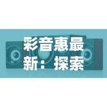 彩音惠最新:探索智能音响的无限可能