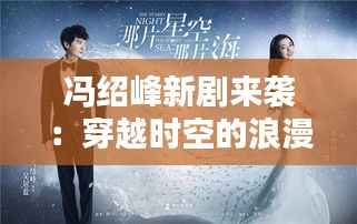 冯绍峰新剧来袭:穿越时空的浪漫传奇,演绎一段旷世爱恋