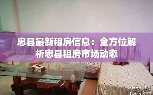 忠县最新租房信息：全方位解析忠县租房市场动态