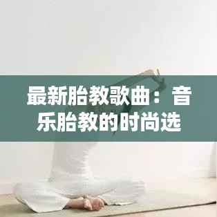 最新胎教歌曲：音乐胎教的时尚选择
