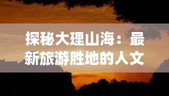 探秘大理山海：最新旅游胜地的人文与自然奇观