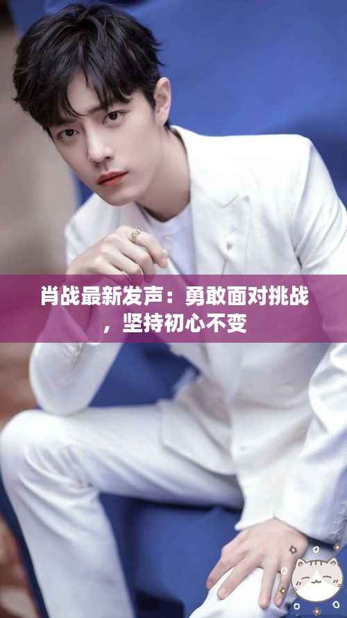 肖战最新发声:勇敢面对挑战,坚持初心不变