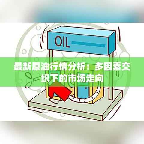 最新原油行情分析:多因素交织下的市场走向