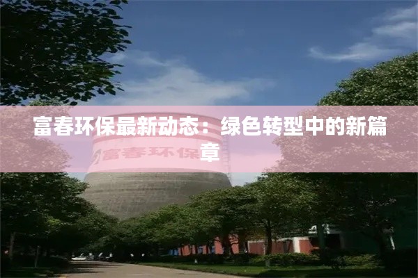 富春环保最新动态:绿色转型中的新篇章