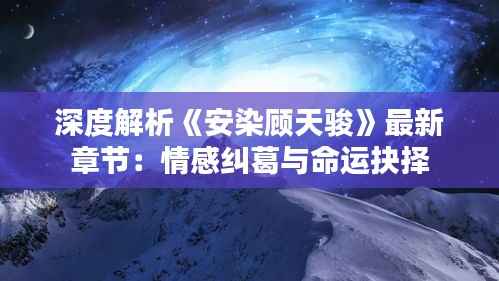 深度解析《安染顾天骏》最新章节:情感纠葛与命运抉择
