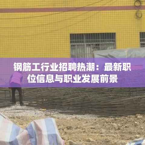 钢筋工行业招聘热潮:最新职位信息与职业发展前景