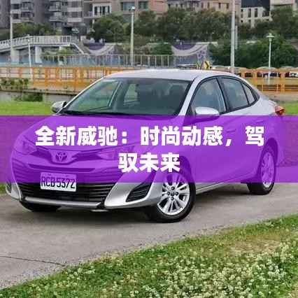 全新威驰:时尚动感,驾驭未来