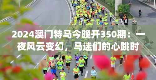 2024澳门特马今晚开350期:一夜风云变幻,马迷们的心跳时刻