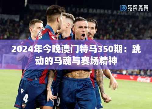 2024年今晚澳门特马350期:跳动的马魂与赛场精神