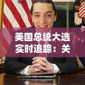 美国总统大选实时追踪:关键时刻与预测分析
