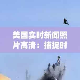 美国实时新闻照片高清:捕捉时代脉搏的视觉盛宴