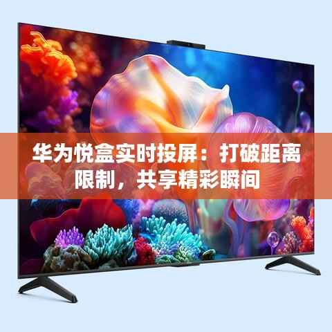 华为悦盒实时投屏：打破距离限制，共享精彩瞬间