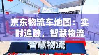 京东物流车地图:实时追踪,智慧物流的未来