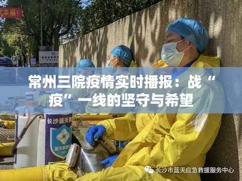 常州三院疫情实时播报:战“疫”一线的坚守与希望