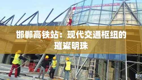 邯郸高铁站:现代交通枢纽的璀璨明珠